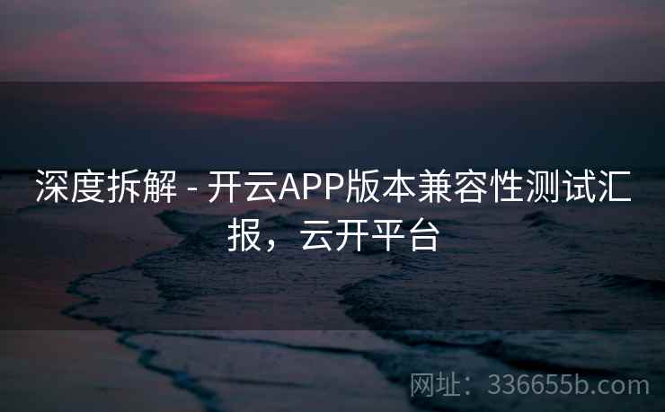 深度拆解 - 开云APP版本兼容性测试汇报,云开平台 深度拆解 - 开云APP版本兼容性测试汇报,云开平台