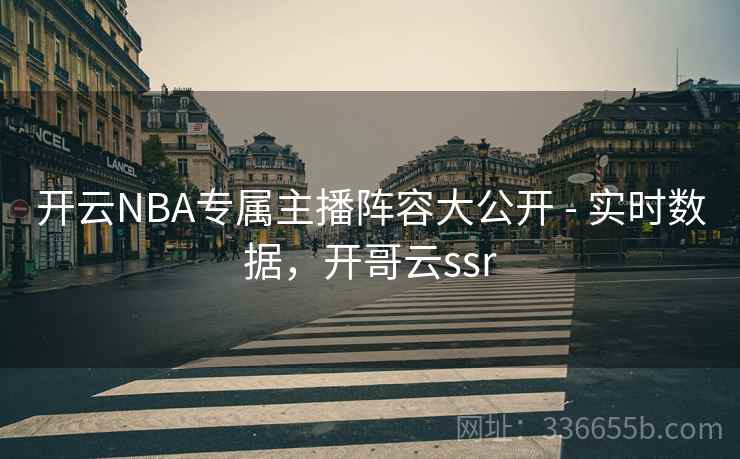 开云NBA专属主播阵容大公开 - 实时数据，开哥云ssr