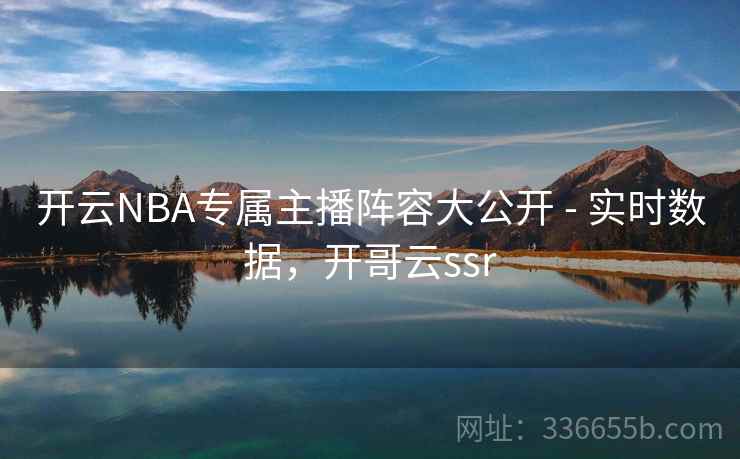 开云NBA专属主播阵容大公开 - 实时数据，开哥云ssr
