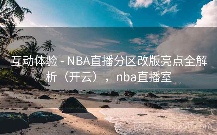 互动体验 - NBA直播分区改版亮点全解析(开云),nba直播室 互动体验 - NBA直播分区改版亮点全解析(开云),nba直播室