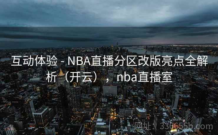 互动体验 - NBA直播分区改版亮点全解析(开云),nba直播室 互动体验 - NBA直播分区改版亮点全解析(开云),nba直播室