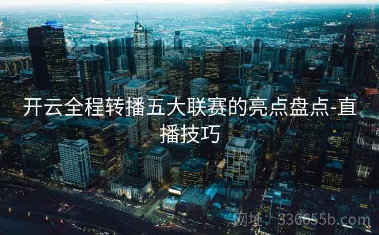 开云全程转播五大联赛的亮点盘点-直播技巧 开云全程转播五大联赛的亮点盘点-直播技巧