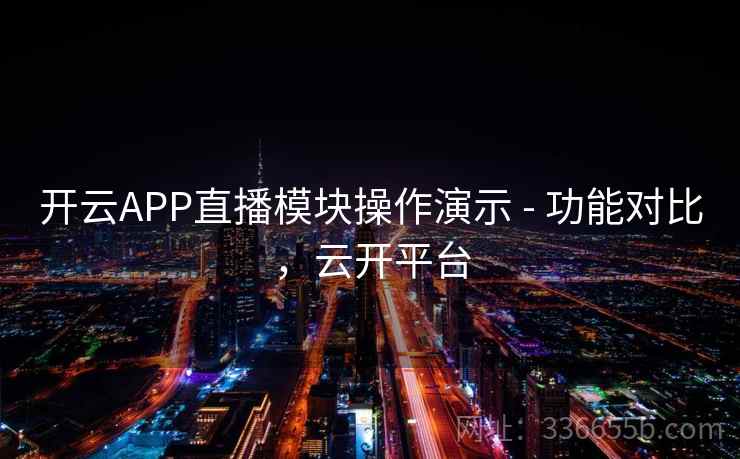 开云APP直播模块操作演示 - 功能对比，云开平台