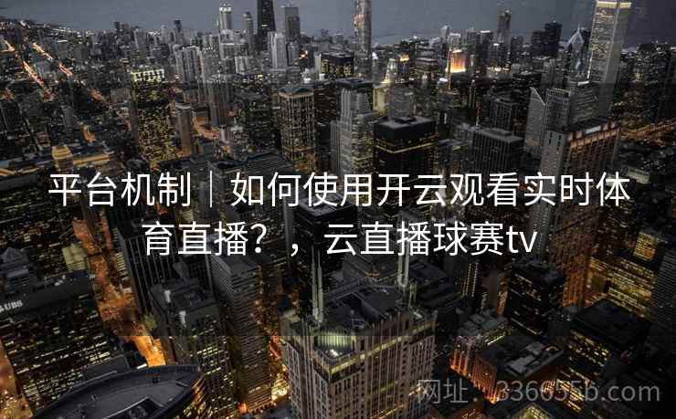 平台机制｜如何使用开云观看实时体育直播？，云直播球赛tv
