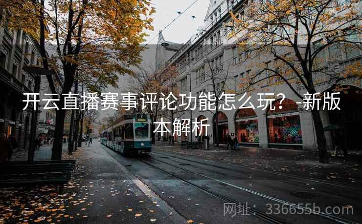 开云直播赛事评论功能怎么玩？-新版本解析
