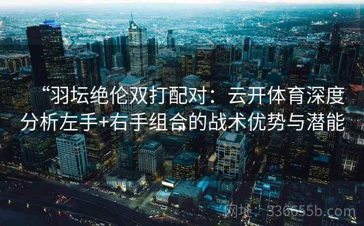 “羽坛绝伦双打配对:云开体育深度分析左手+右手组合的战术优势与潜能” “羽坛绝伦双打配对:云开体育深度分析左手+右手组合的战术优势与潜能”
