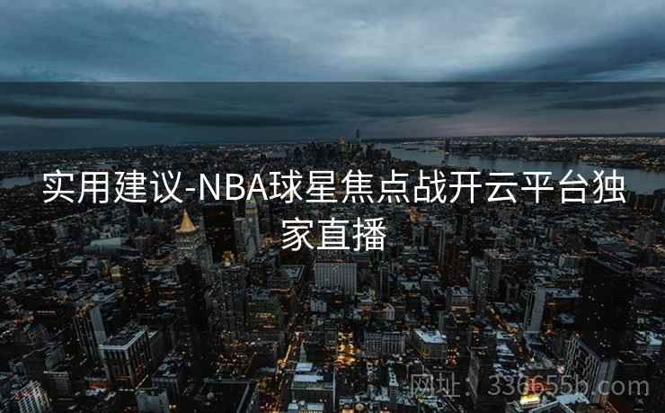 实用建议-NBA球星焦点战开云平台独家直播 实用建议-NBA球星焦点战开云平台独家直播