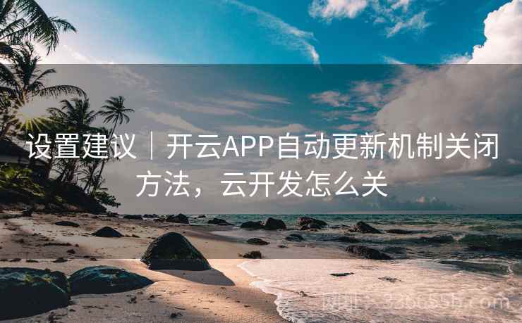 设置建议｜开云APP自动更新机制关闭方法，云开发怎么关