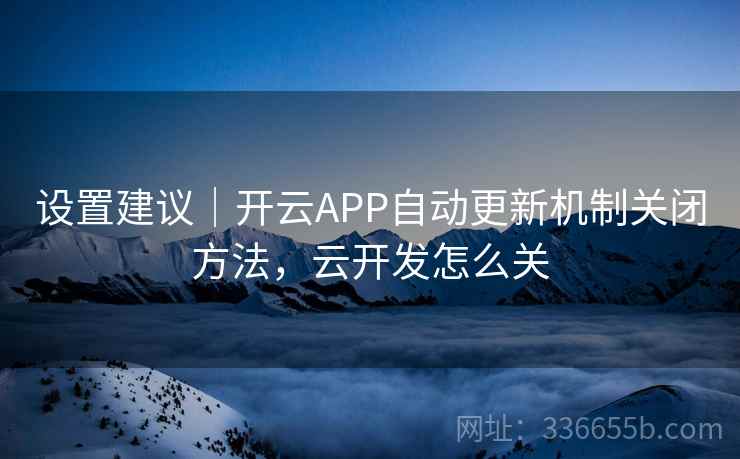 设置建议｜开云APP自动更新机制关闭方法，云开发怎么关