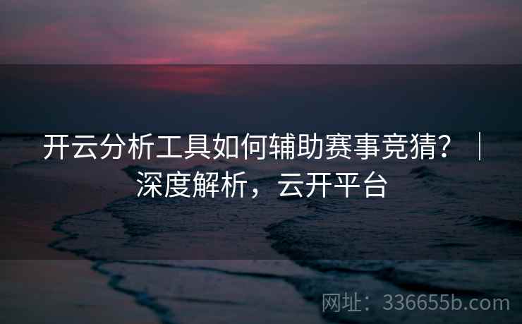 开云分析工具如何辅助赛事竞猜?|深度解析,云开平台 开云分析工具如何辅助赛事竞猜?|深度解析,云开平台
