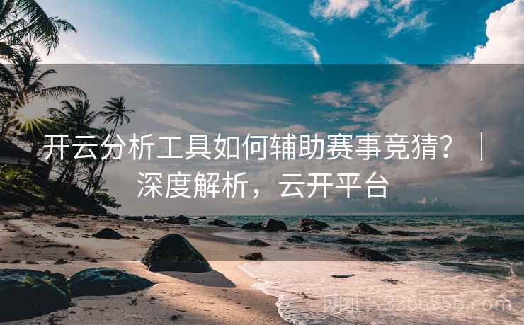 开云分析工具如何辅助赛事竞猜?|深度解析,云开平台 开云分析工具如何辅助赛事竞猜?|深度解析,云开平台