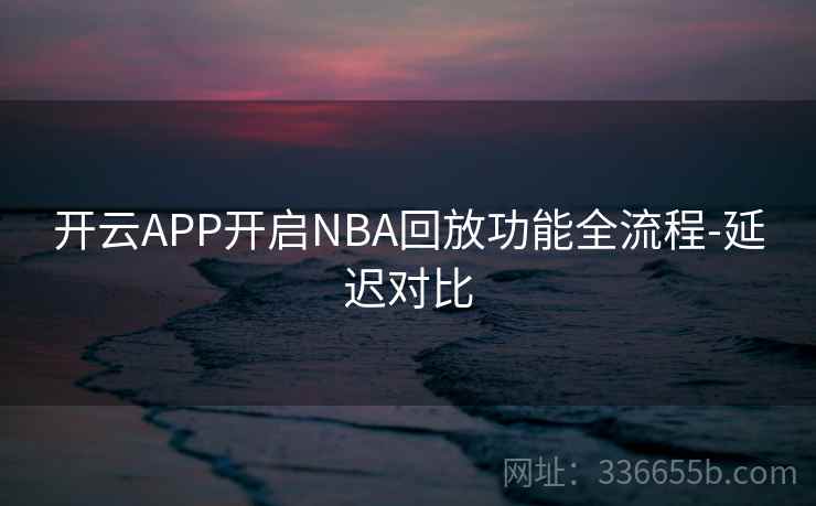 开云APP开启NBA回放功能全流程-延迟对比
