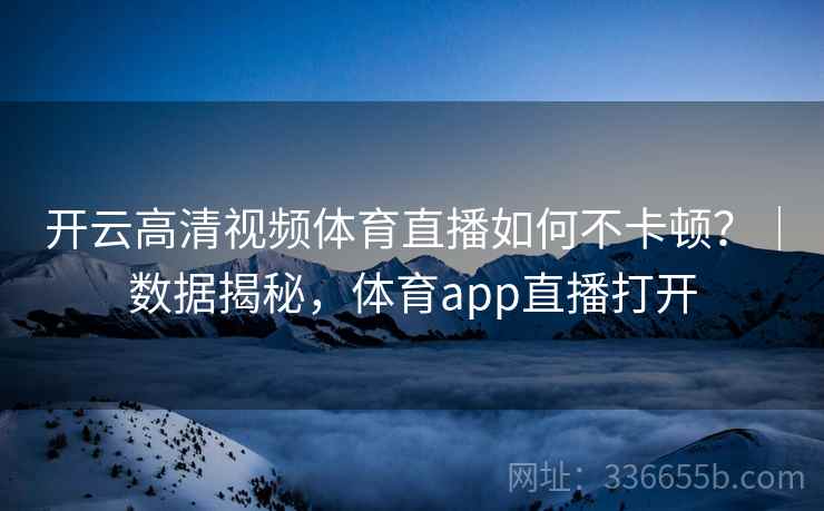 开云高清视频体育直播如何不卡顿?|数据揭秘,体育app直播打开 开云高清视频体育直播如何不卡顿?|数据揭秘,体育app直播打开