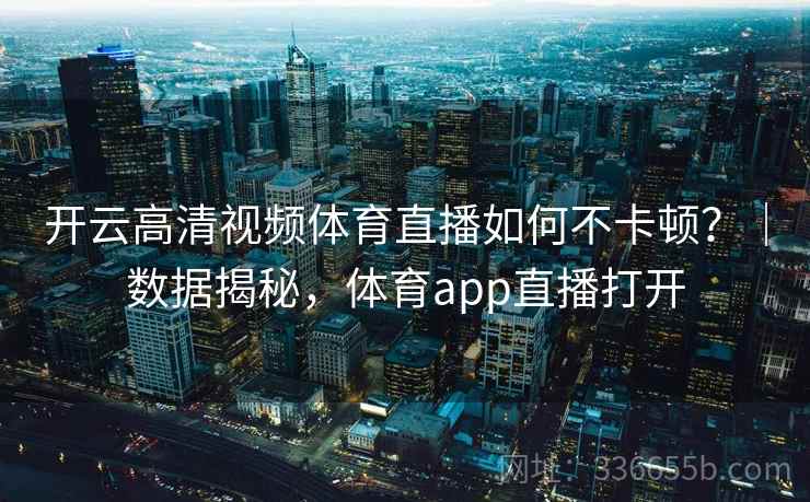 开云高清视频体育直播如何不卡顿?|数据揭秘,体育app直播打开 开云高清视频体育直播如何不卡顿?|数据揭秘,体育app直播打开