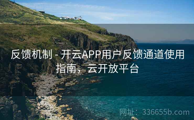反馈机制 - 开云APP用户反馈通道使用指南，云开放平台