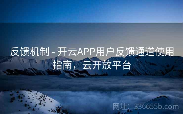 反馈机制 - 开云APP用户反馈通道使用指南，云开放平台