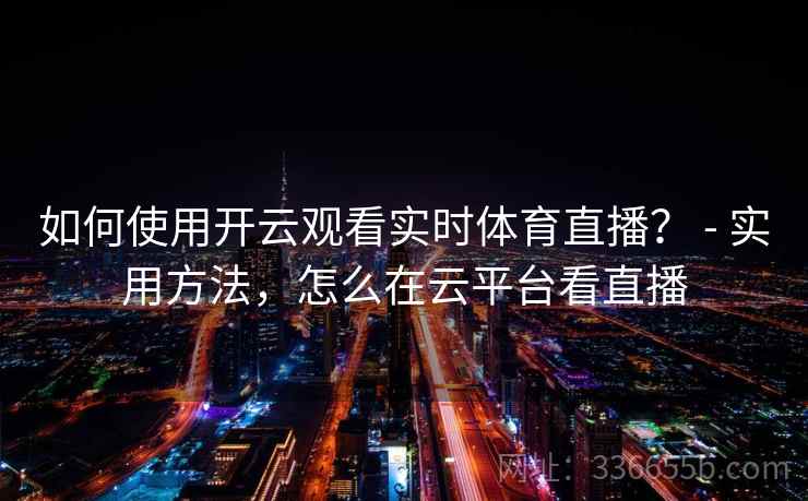 如何使用开云观看实时体育直播？ - 实用方法，怎么在云平台看直播