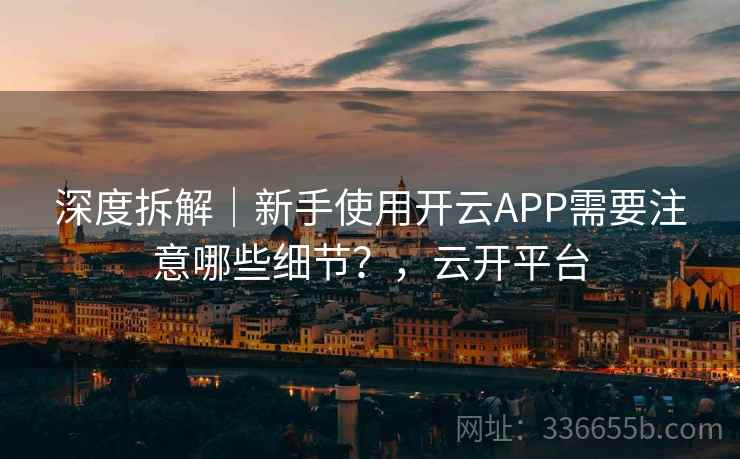 深度拆解｜新手使用开云APP需要注意哪些细节？，云开平台