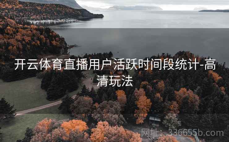 开云体育直播用户活跃时间段统计-高清玩法 开云体育直播用户活跃时间段统计-高清玩法