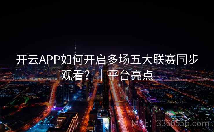 开云APP如何开启多场五大联赛同步观看？｜平台亮点