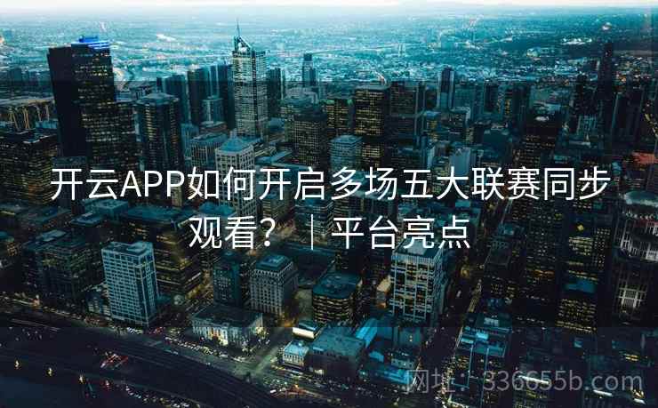 开云APP如何开启多场五大联赛同步观看？｜平台亮点
