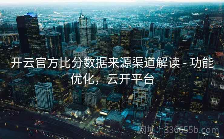 开云官方比分数据来源渠道解读 - 功能优化，云开平台