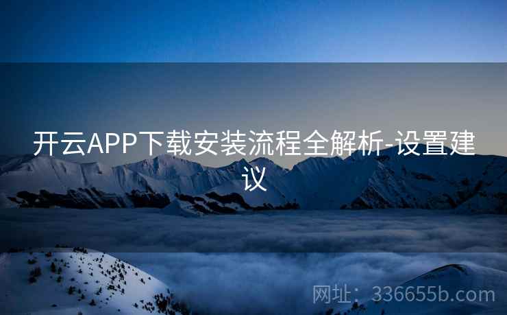 开云APP下载安装流程全解析-设置建议