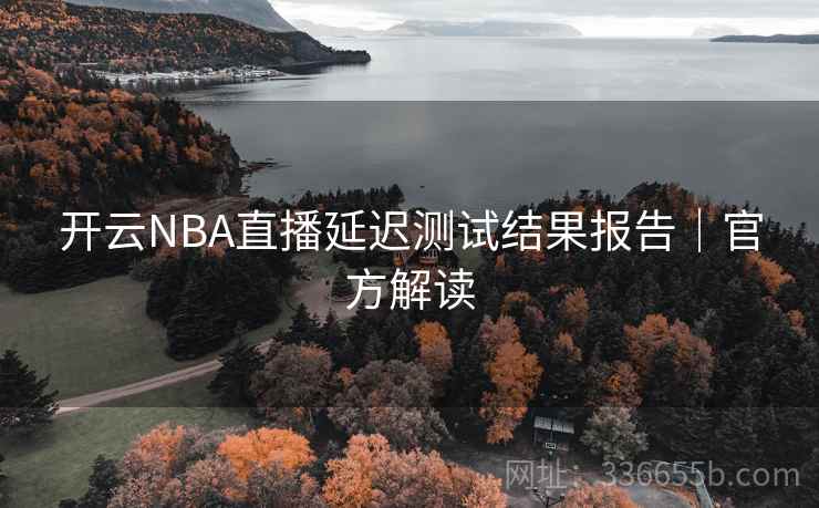 开云NBA直播延迟测试结果报告｜官方解读
