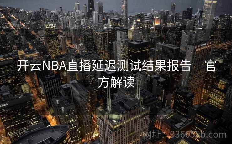 开云NBA直播延迟测试结果报告｜官方解读