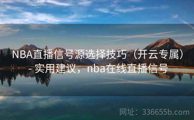 NBA直播信号源选择技巧(开云专属) - 实用建议,nba在线直播信号 NBA直播信号源选择技巧(开云专属) - 实用建议,nba在线直播信号