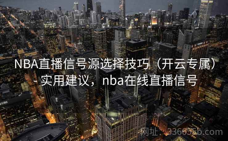 NBA直播信号源选择技巧(开云专属) - 实用建议,nba在线直播信号 NBA直播信号源选择技巧(开云专属) - 实用建议,nba在线直播信号