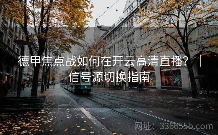 德甲焦点战如何在开云高清直播?|信号源切换指南 德甲焦点战如何在开云高清直播?|信号源切换指南