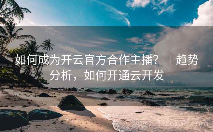 如何成为开云官方合作主播?|趋势分析,如何开通云开发 如何成为开云官方合作主播?|趋势分析,如何开通云开发