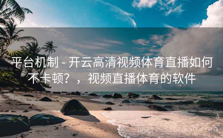 平台机制 - 开云高清视频体育直播如何不卡顿？，视频直播体育的软件