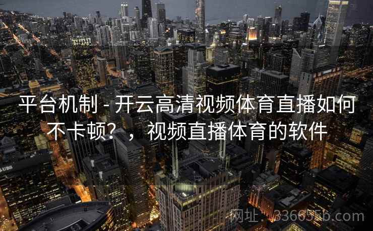 平台机制 - 开云高清视频体育直播如何不卡顿？，视频直播体育的软件