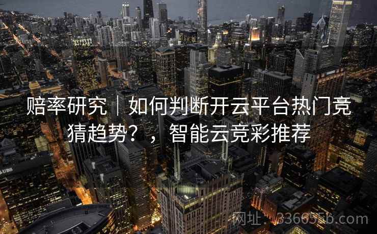 赔率研究｜如何判断开云平台热门竞猜趋势？，智能云竞彩推荐