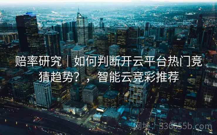 赔率研究｜如何判断开云平台热门竞猜趋势？，智能云竞彩推荐