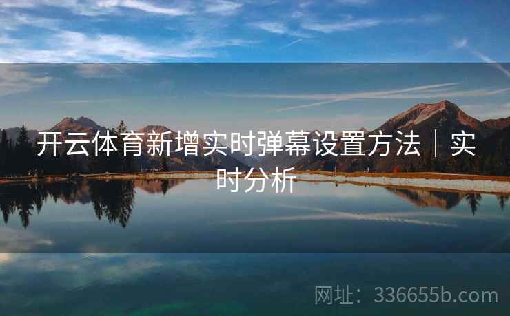 开云体育新增实时弹幕设置方法|实时分析 开云体育新增实时弹幕设置方法|实时分析