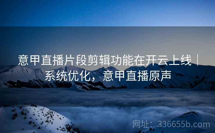 意甲直播片段剪辑功能在开云上线｜系统优化，意甲直播原声