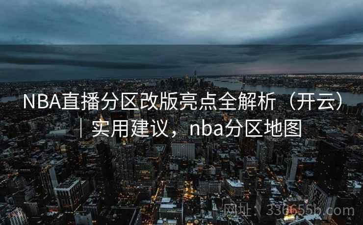 NBA直播分区改版亮点全解析（开云）｜实用建议，nba分区地图