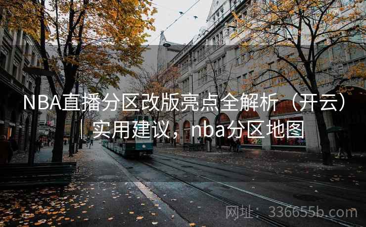 NBA直播分区改版亮点全解析（开云）｜实用建议，nba分区地图