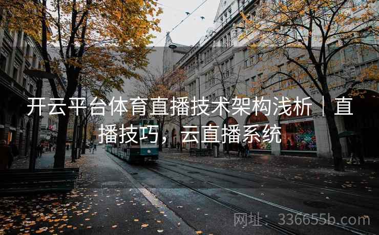 开云平台体育直播技术架构浅析｜直播技巧，云直播系统