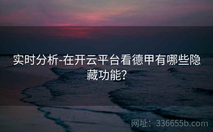 实时分析-在开云平台看德甲有哪些隐藏功能？