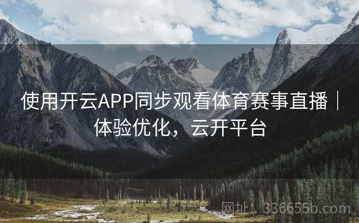 使用开云APP同步观看体育赛事直播｜体验优化，云开平台
