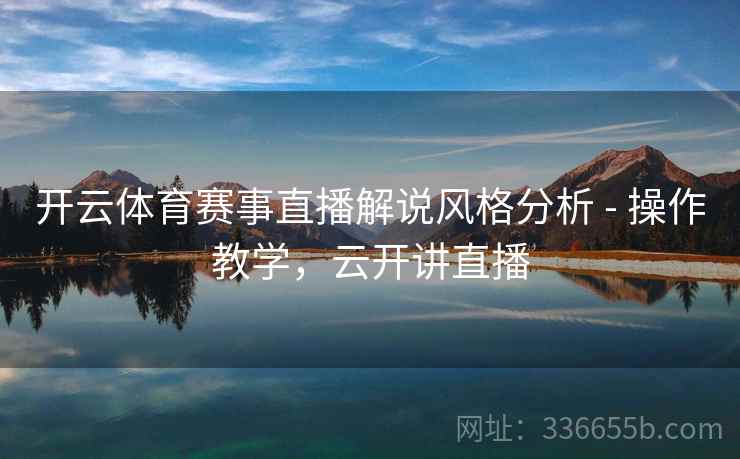开云体育赛事直播解说风格分析 - 操作教学，云开讲直播
