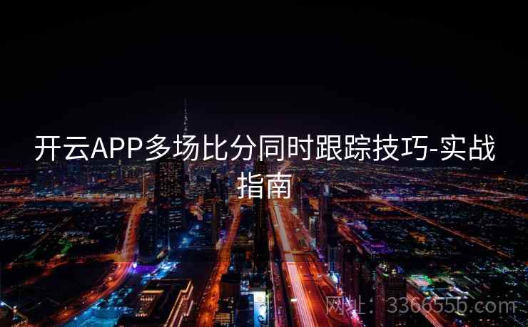 开云APP多场比分同时跟踪技巧-实战指南