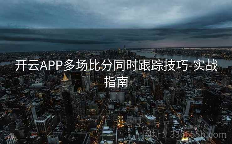 开云APP多场比分同时跟踪技巧-实战指南