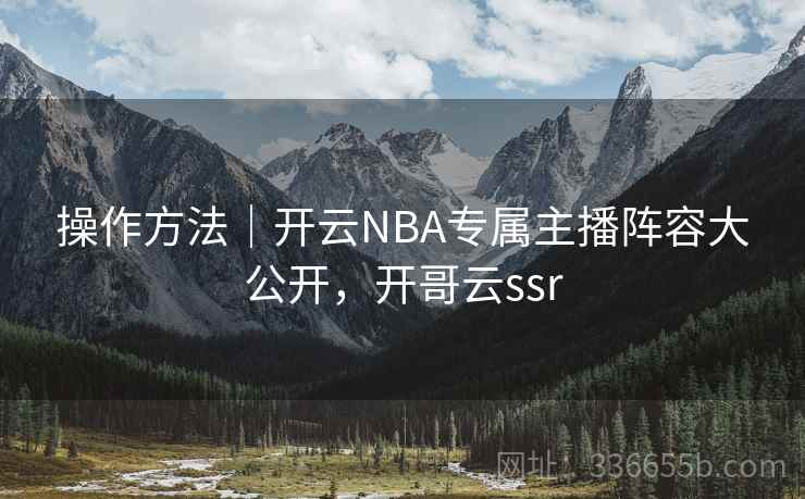 操作方法｜开云NBA专属主播阵容大公开，开哥云ssr