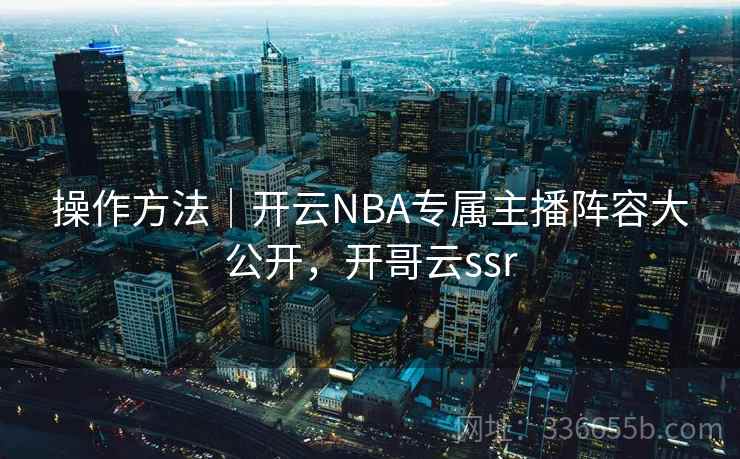 操作方法｜开云NBA专属主播阵容大公开，开哥云ssr