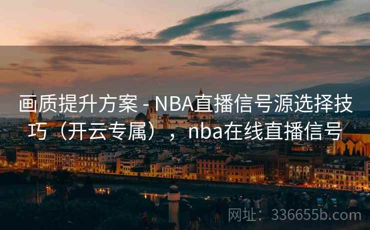 画质提升方案 - NBA直播信号源选择技巧（开云专属），nba在线直播信号